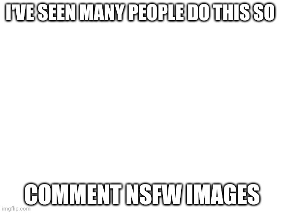 Blank White Template | I'VE SEEN MANY PEOPLE DO THIS SO; COMMENT NSFW IMAGES | image tagged in blank white template | made w/ Imgflip meme maker