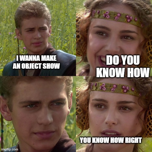 Anakin Padme 4 Panel | DO YOU KNOW HOW; I WANNA MAKE AN OBJECT SHOW; YOU KNOW HOW RIGHT | image tagged in anakin padme 4 panel | made w/ Imgflip meme maker