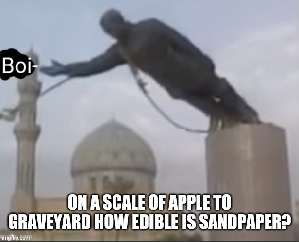 I need a n s w e r s . | ON A SCALE OF APPLE TO GRAVEYARD HOW EDIBLE IS SANDPAPER? | image tagged in inhale boi- | made w/ Imgflip meme maker