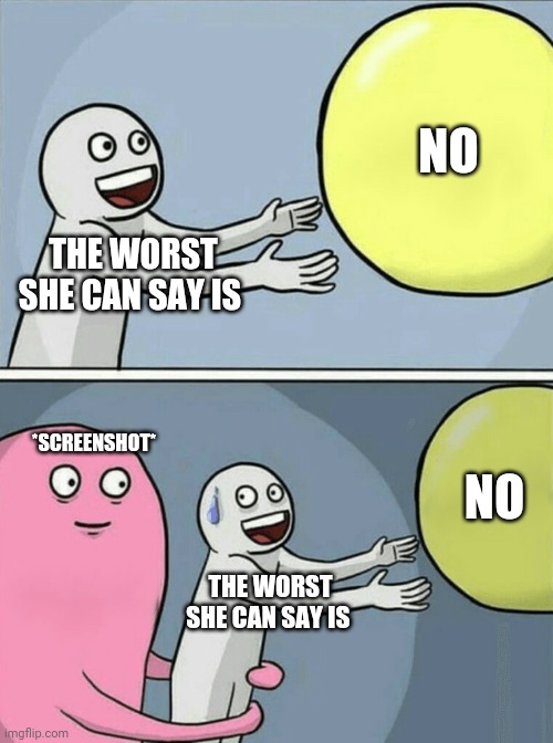 Has this happened to you | NO; THE WORST SHE CAN SAY IS; *SCREENSHOT*; NO; THE WORST SHE CAN SAY IS | image tagged in memes,running away balloon | made w/ Imgflip meme maker