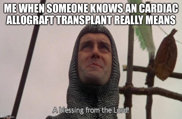 A blessing from the lord | ME WHEN SOMEONE KNOWS AN CARDIAC ALLOGRAFT TRANSPLANT REALLY MEANS | image tagged in a blessing from the lord | made w/ Imgflip meme maker