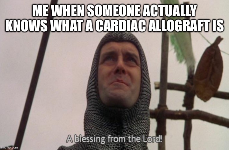 Heart Transplant | ME WHEN SOMEONE ACTUALLY KNOWS WHAT A CARDIAC ALLOGRAFT IS | image tagged in a blessing from the lord,cardiac,heart,hospital | made w/ Imgflip meme maker