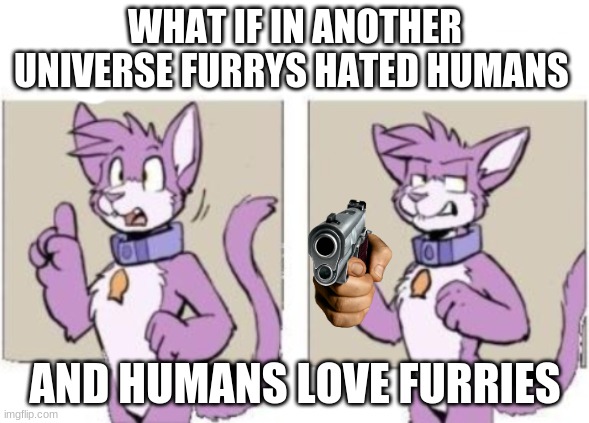 yep | WHAT IF IN ANOTHER UNIVERSE FURRYS HATED HUMANS; AND HUMANS LOVE FURRIES | image tagged in furry hold on,gun,furry | made w/ Imgflip meme maker