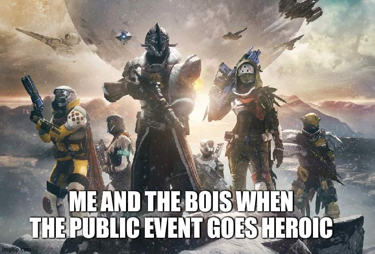 yee | ME AND THE BOIS WHEN THE PUBLIC EVENT GOES HEROIC | image tagged in destiny 2 | made w/ Imgflip meme maker
