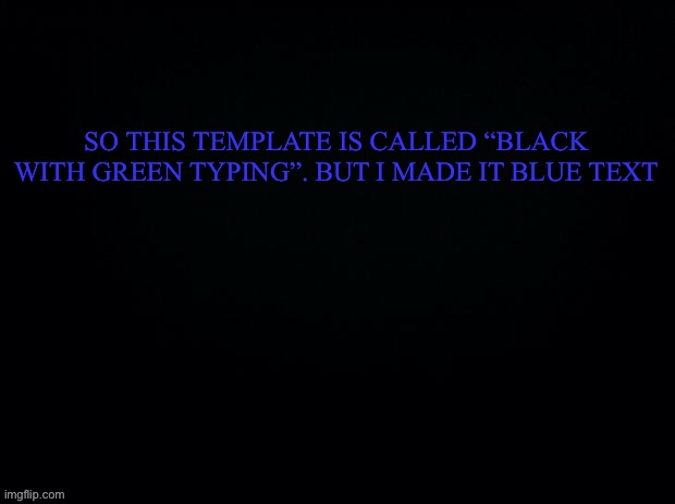 Black with green Typing | SO THIS TEMPLATE IS CALLED “BLACK WITH GREEN TYPING”. BUT I MADE IT BLUE TEXT | image tagged in black with green typing | made w/ Imgflip meme maker