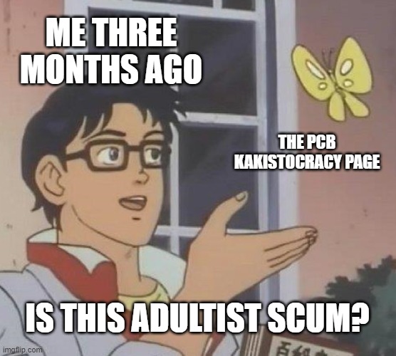 I regret it. | ME THREE MONTHS AGO; THE PCB KAKISTOCRACY PAGE; IS THIS ADULTIST SCUM? | image tagged in memes,is this a pigeon,polandball,discrimination | made w/ Imgflip meme maker