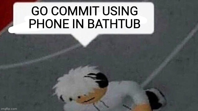 Go commit X | GO COMMIT USING PHONE IN BATHTUB | image tagged in go commit x | made w/ Imgflip meme maker