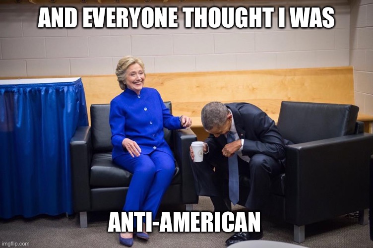 Hillary Obama Laugh | AND EVERYONE THOUGHT I WAS ANTI-AMERICAN | image tagged in hillary obama laugh | made w/ Imgflip meme maker