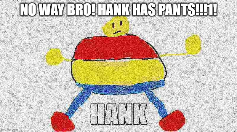 Hank has pants now. | NO WAY BRO! HANK HAS PANTS!!!1! | image tagged in hank,hank with pants | made w/ Imgflip meme maker