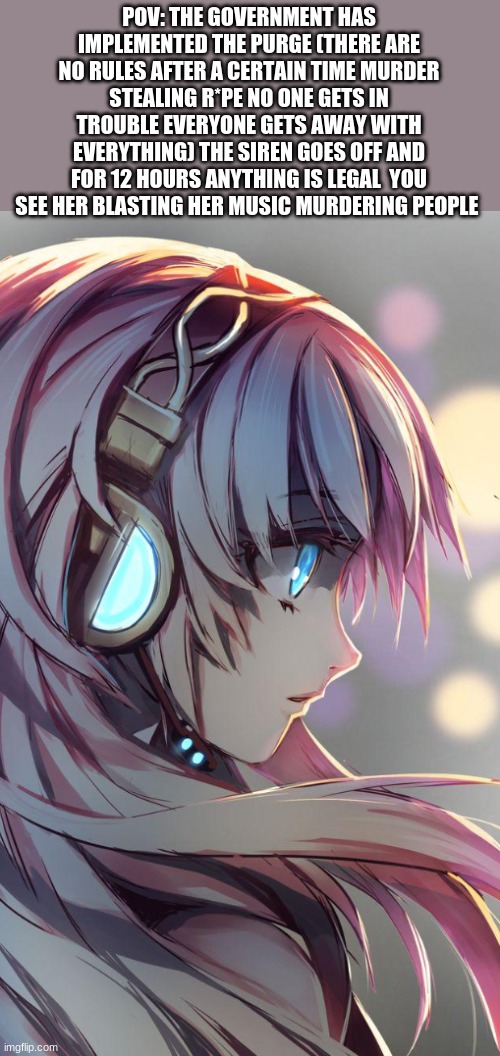 POV: THE GOVERNMENT HAS IMPLEMENTED THE PURGE (THERE ARE NO RULES AFTER A CERTAIN TIME MURDER STEALING R*PE NO ONE GETS IN TROUBLE EVERYONE GETS AWAY WITH EVERYTHING) THE SIREN GOES OFF AND FOR 12 HOURS ANYTHING IS LEGAL  YOU SEE HER BLASTING HER MUSIC MURDERING PEOPLE | made w/ Imgflip meme maker