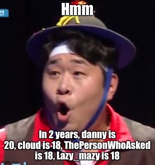 Suddenly this popped up into my mind | Hmm; In 2 years, danny is 20, cloud is 18, ThePersonWhoAsked is 18, Lazy_mazy is 18; And I'm finally a fucking teen for once | image tagged in pogging seyoon higher quality | made w/ Imgflip meme maker