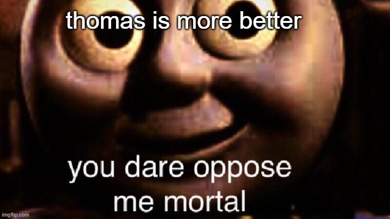 You dare oppose me mortal | thomas is more better | image tagged in you dare oppose me mortal | made w/ Imgflip meme maker