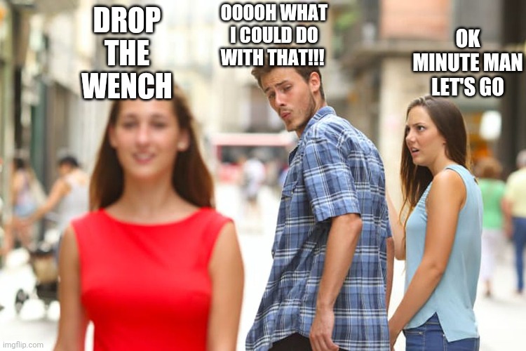 Distracted Boyfriend Meme | DROP THE WENCH; OOOOH WHAT I COULD DO WITH THAT!!! OK MINUTE MAN LET'S GO | image tagged in memes,distracted boyfriend | made w/ Imgflip meme maker