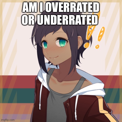 Animeee | AM I OVERRATED OR UNDERRATED | image tagged in animeee | made w/ Imgflip meme maker