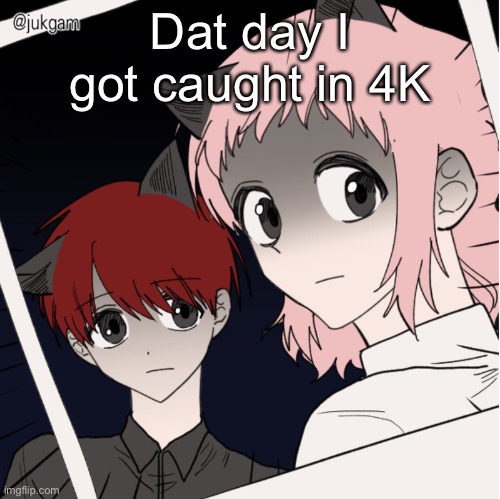 Gm | Dat day I got caught in 4K | image tagged in dat day i got caught in 4k | made w/ Imgflip meme maker