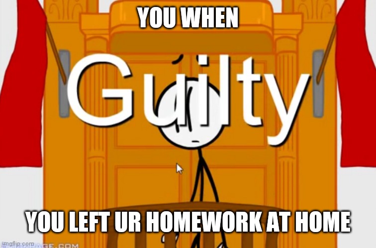 Henry stickmin | YOU WHEN; YOU LEFT UR HOMEWORK AT HOME | image tagged in guilty | made w/ Imgflip meme maker
