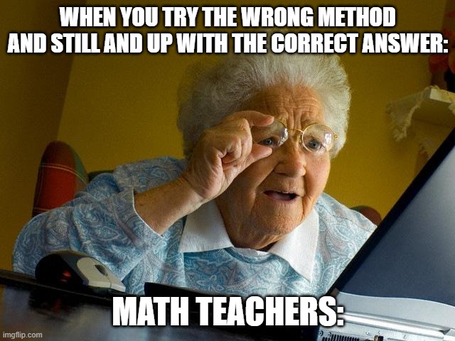 Math teachers these days | WHEN YOU TRY THE WRONG METHOD AND STILL AND UP WITH THE CORRECT ANSWER:; MATH TEACHERS: | image tagged in memes,grandma finds the internet | made w/ Imgflip meme maker