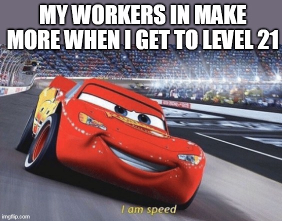 Relatable? | MY WORKERS IN MAKE MORE WHEN I GET TO LEVEL 21 | image tagged in i am speed,make more | made w/ Imgflip meme maker
