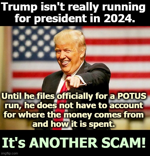 Income redistribution upwards from a lot of poor suckers to one rich b*stard. | Trump isn't really running 
for president in 2024. Until he files officially for a POTUS 

run, he does not have to account 
for where the money comes from 
and how it is spent. It's ANOTHER SCAM! | image tagged in trump laughing,trump,another,money,scam | made w/ Imgflip meme maker