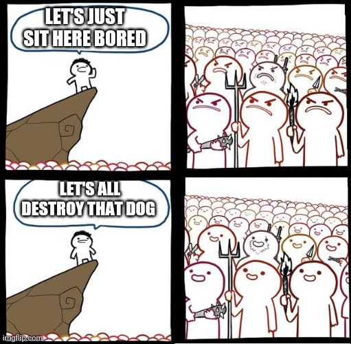 Angry Crowd | LET'S JUST SIT HERE BORED LET'S ALL DESTROY THAT DOG | image tagged in angry crowd | made w/ Imgflip meme maker
