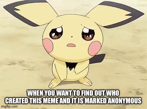 Sad pichu | WHEN YOU WANT TO FIND OUT WHO CREATED THIS MEME AND IT IS MARKED ANONYMOUS | image tagged in sad pichu | made w/ Imgflip meme maker