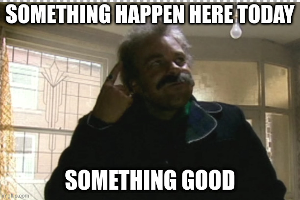 Something Happen Here Today Something Good | SOMETHING HAPPEN HERE TODAY; SOMETHING GOOD | image tagged in funny | made w/ Imgflip meme maker