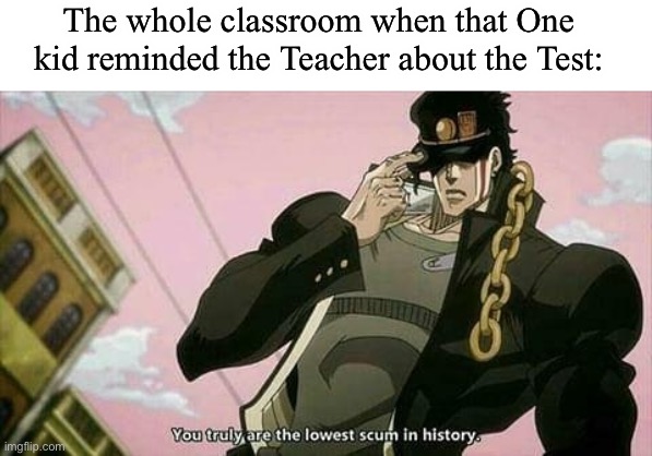 Ah yes no Test-... Noooo-.. | The whole classroom when that One kid reminded the Teacher about the Test: | image tagged in the lowest scum in history | made w/ Imgflip meme maker