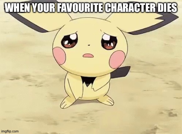 Ever get that feeling? |  WHEN YOUR FAVOURITE CHARACTER DIES | image tagged in sad pichu | made w/ Imgflip meme maker