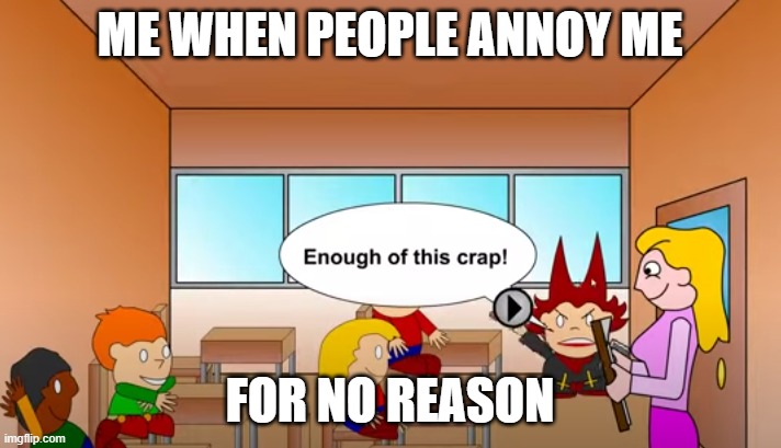  ME WHEN PEOPLE ANNOY ME; FOR NO REASON | image tagged in enough of this crap | made w/ Imgflip meme maker