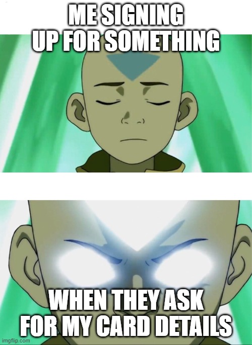 Aang Going Avatar State | ME SIGNING UP FOR SOMETHING; WHEN THEY ASK FOR MY CARD DETAILS | image tagged in aang going avatar state | made w/ Imgflip meme maker