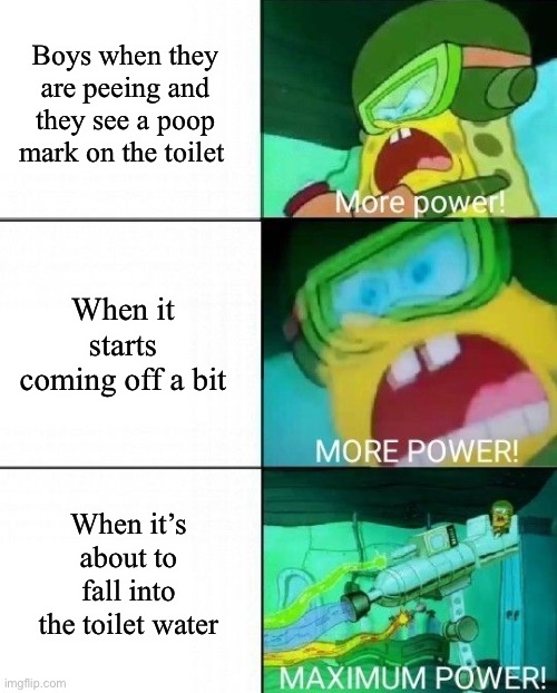 Relatable? | Boys when they are peeing and they see a poop mark on the toilet; When it starts coming off a bit; When it’s about to fall into the toilet water | image tagged in spongebob more power | made w/ Imgflip meme maker