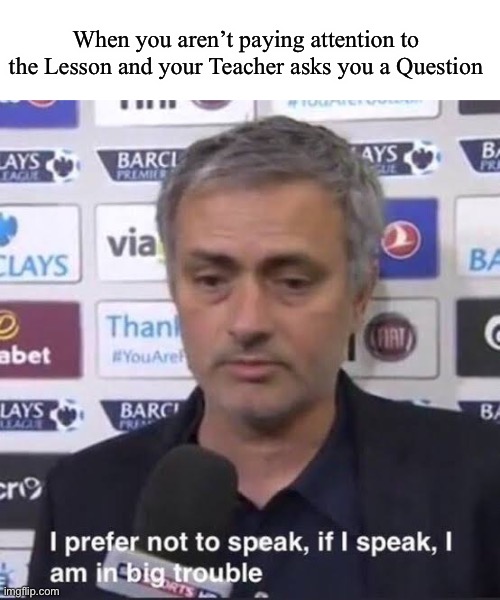 I-.. Idk- | When you aren’t paying attention to the Lesson and your Teacher asks you a Question | image tagged in i prefer not to speak if i speak i am in big trouble | made w/ Imgflip meme maker