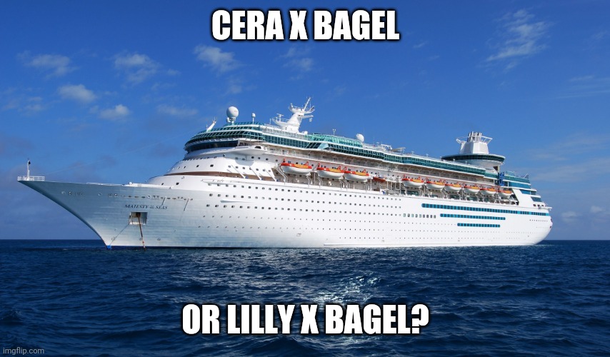 I'm just bullying bagel at this point | CERA X BAGEL; OR LILLY X BAGEL? | image tagged in cruise ship | made w/ Imgflip meme maker