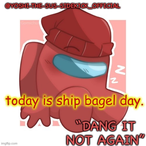 Yoshi-The-Sus-Sidekick_Official's Gametoons Player Temp | today is ship bagel day. | image tagged in yoshi-the-sus-sidekick_official's gametoons player temp | made w/ Imgflip meme maker