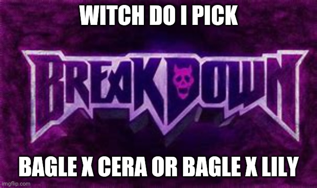 AHHHHHHHHH | WITCH DO I PICK; BAGLE X CERA OR BAGLE X LILY | image tagged in breakdown | made w/ Imgflip meme maker