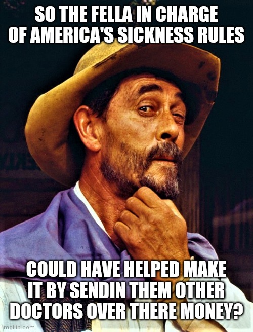 Festus | SO THE FELLA IN CHARGE OF AMERICA'S SICKNESS RULES; COULD HAVE HELPED MAKE IT BY SENDIN THEM OTHER DOCTORS OVER THERE MONEY? | image tagged in festus | made w/ Imgflip meme maker