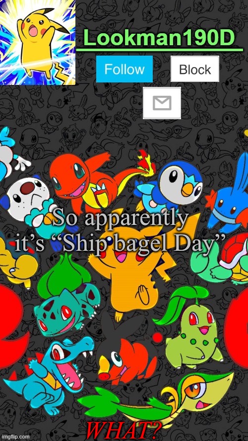 Is there like a bloody calendar for the shipping users or what? | So apparently it’s “Ship bagel Day”; WHAT? | image tagged in lookman190d pokemon announcement template by unoreverse_official | made w/ Imgflip meme maker