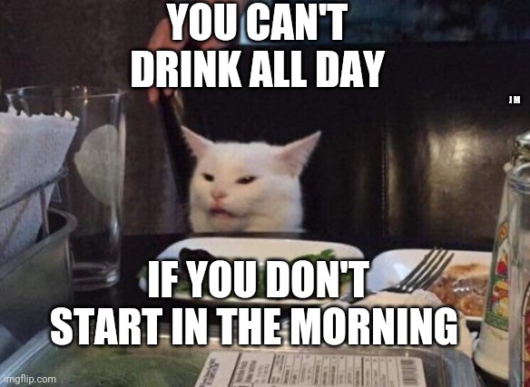 Salad cat | YOU CAN'T DRINK ALL DAY; J M; IF YOU DON'T START IN THE MORNING | image tagged in salad cat | made w/ Imgflip meme maker
