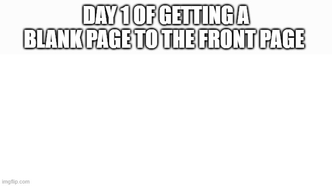 Blank white page | DAY 1 OF GETTING A BLANK PAGE TO THE FRONT PAGE | image tagged in blank white page | made w/ Imgflip meme maker