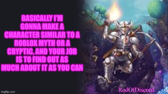 Haha funtime | BASICALLY I’M GONNA MAKE A CHARACTER SIMILAR TO A ROBLOX MYTH OR A CRYPTIC, AND YOUR JOB IS TO FIND OUT AS MUCH ABOUT IT AS YOU CAN | image tagged in rodofdiscord announcement board | made w/ Imgflip meme maker