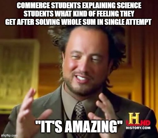 Ancient Aliens Meme | COMMERCE STUDENTS EXPLAINING SCIENCE STUDENTS WHAT KIND OF FEELING THEY GET AFTER SOLVING WHOLE SUM IN SINGLE ATTEMPT; "IT'S AMAZING" | image tagged in memes,ancient aliens | made w/ Imgflip meme maker