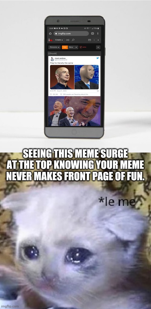 Sad kitten | SEEING THIS MEME SURGE AT THE TOP KNOWING YOUR MEME NEVER MAKES FRONT PAGE OF FUN. | image tagged in blank phone screen,sad gaming kitten | made w/ Imgflip meme maker