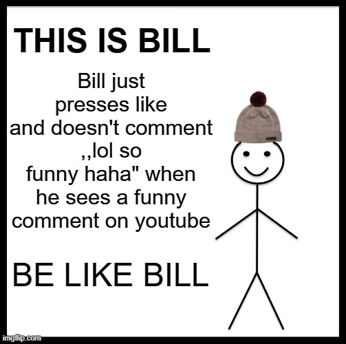 Bill doesnt post unoriginal things on youtube | THIS IS BILL; Bill just presses like and doesn't comment ,,lol so funny haha" when he sees a funny comment on youtube; BE LIKE BILL | image tagged in memes,be like bill,youtube | made w/ Imgflip meme maker