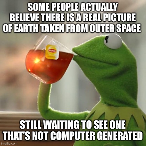 NASA | SOME PEOPLE ACTUALLY BELIEVE THERE IS A REAL PICTURE OF EARTH TAKEN FROM OUTER SPACE; STILL WAITING TO SEE ONE THAT’S NOT COMPUTER GENERATED | image tagged in memes,but that's none of my business,kermit the frog,space | made w/ Imgflip meme maker