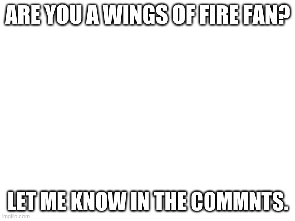 Wings of Fire | ARE YOU A WINGS OF FIRE FAN? LET ME KNOW IN THE COMMNTS. | image tagged in blank white template,wings of fire | made w/ Imgflip meme maker