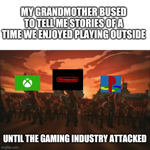 Avatar | MY GRANDMOTHER BUSED TO TELL ME STORIES OF A TIME WE ENJOYED PLAYING OUTSIDE UNTIL THE GAMING INDUSTRY ATTACKED | image tagged in avatar | made w/ Imgflip meme maker