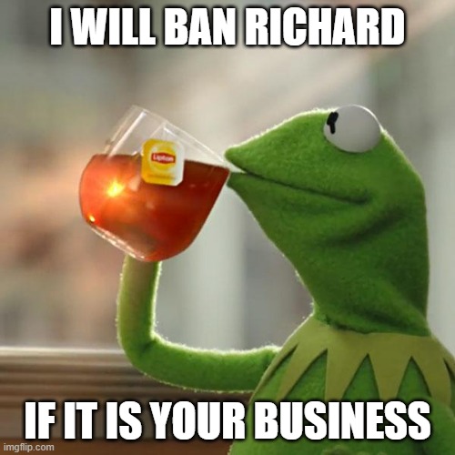 Is that the idea or something else? Also he is attacking Luigi for no reason | I WILL BAN RICHARD; IF IT IS YOUR BUSINESS | image tagged in memes,but that's none of my business,kermit the frog | made w/ Imgflip meme maker