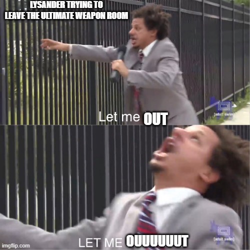 The weapon boomeranged on him | LYSANDER TRYING TO LEAVE THE ULTIMATE WEAPON ROOM; OUT; OUUUUUUT | image tagged in let me in,pokemon | made w/ Imgflip meme maker