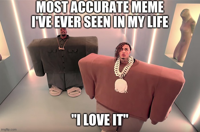 lil pump and kanye west | MOST ACCURATE MEME I'VE EVER SEEN IN MY LIFE "I LOVE IT" | image tagged in lil pump and kanye west | made w/ Imgflip meme maker