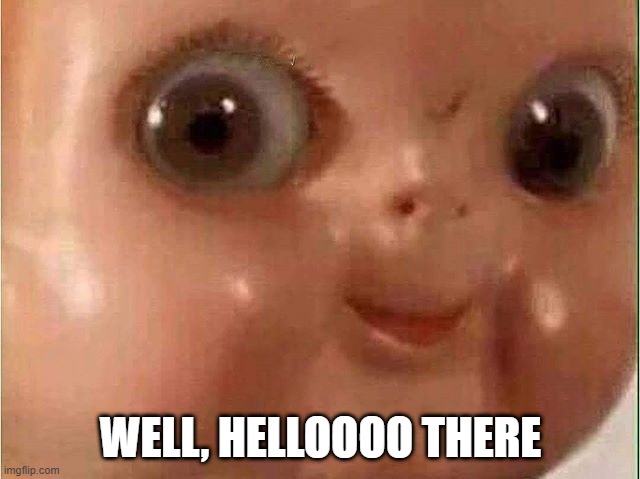 Creepy doll |  WELL, HELLOOOO THERE | image tagged in creepy doll | made w/ Imgflip meme maker